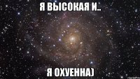 я высокая и.. я охуенна)