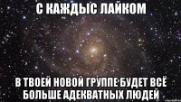 с каждыс лайком в твоей новой группе будет всё больше адекватных людей