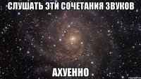 слушать эти сочетания звуков ахуенно