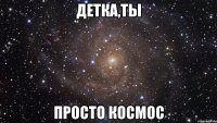 детка,ты просто космос