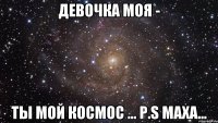 девочка моя - ты мой космос ... p.s маха...