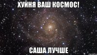 хуйня ваш космос! саша лучше