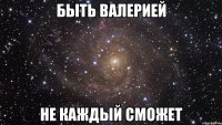 быть валерией не каждый сможет