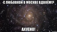 с любовкой в москве вдвоём!? ахуено!