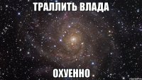 траллить влада охуенно