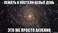 лежать в постели целыё день это же просто ахуенно