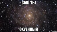 саш ты охуенный