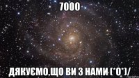 7000 дякуємо,що ви з нами (*о*)/