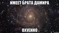 имеет брата дамира охуенно