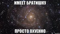 имеет братишку просто охуенно