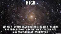 h1gh да это я - во мне видно изъяны. но это я - не убит и не пьян. не понять их убитым взглядам. что мои тексты на бит - это клятвы.