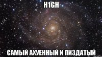 h1gh самый ахуенный и пиздатый