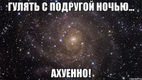 гулять с подругой ночью... ахуенно!