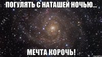 погулять с наташей ночью... мечта корочь!