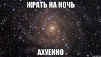 жрать на ночь ахуенно