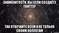 знаменитости, вы если создаёте твиттер так отвечайте всем а не только своим коллегам