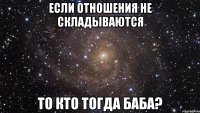 если отношения не складываются то кто тогда баба?