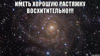 иметь хорошую растяжку восхитительно!!! 