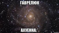 гаврелюк ахуенна:*