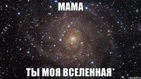 мама ты моя вселенная*