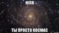 юля ты просто космас