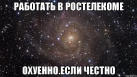 работать в ростелекоме охуенно.если честно