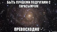 быть лучшеми подругами с гарасымчук превосходно*-*