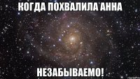 когда похвалила анна незабываемо!