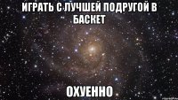 играть с лучшей подругой в баскет охуенно