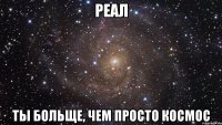 реал ты больще, чем просто космос