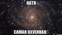 катя самая охуенная:*