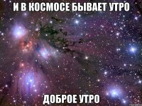 и в космосе бывает утро доброе утро