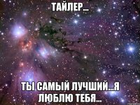 тайлер... ты самый лучший...я люблю тебя...