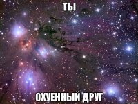 ты охуенный друг