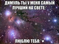 димуль ты у меня самый лучший на свете:* люблю тебя:*♥