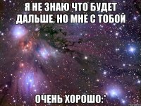 я не знаю что будет дальше, но мне с тобой очень хорошо:*