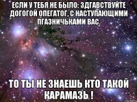 если у тебя не было: здгавствуйте догогой опегатог, с наступающими пгазничьками вас. то ты не знаешь кто такой карамазь !