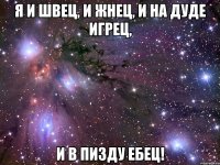 я и швец, и жнец, и на дуде игрец, и в пизду ебец!