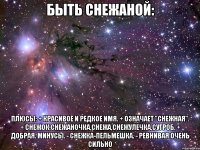 быть снежаной: плюсы: + красивое и редкое имя. + означает "снежная". + снежок,снежаночка,снежа,снежулечка,сугроб. + добрая. минусы. - снежка-пельмешка. - ревнивая очень сильно