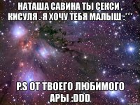 наташа савина ты секси , кисуля . я хочу тебя малыш :*** p.s от твоего любимого ары :ddd