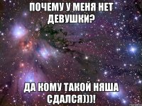 почему у меня нет девушки? да кому такой няша сдался)))!