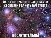 люди которые отвечают на мои сообщения да хоть там будет ) восхитительны