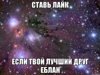 ставь лайк если твой лучший друг еблан