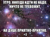 утро. никуда идти не надо, ничто не тревожит. на душе приятно-приятно. =)