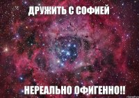 Дружить с СОФИЕЙ НЕРЕАЛЬНО ОФИГЕННО!!