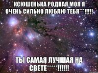 ксюшенька родная моя я очень сильно люблю тебя***!!! ты самая лучшая на свете*****!!!