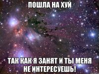 пошла на хуй так как я занят и ты меня не интересуешь!