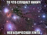 то что слушает никич невъебическая хуита