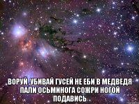  воруй ,убивай гусей не еби в медведя пали осьминога сожри ногой подавись