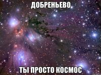 добреньево ты просто космос